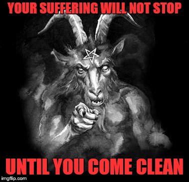 Satan Wants You... | YOUR SUFFERING WILL NOT STOP; UNTIL YOU COME CLEAN | image tagged in satan wants you | made w/ Imgflip meme maker