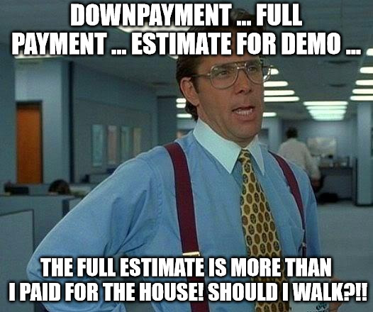 That Would Be Great Meme | DOWNPAYMENT ... FULL PAYMENT ... ESTIMATE FOR DEMO ... THE FULL ESTIMATE IS MORE THAN I PAID FOR THE HOUSE! SHOULD I WALK?!! | image tagged in memes,that would be great | made w/ Imgflip meme maker