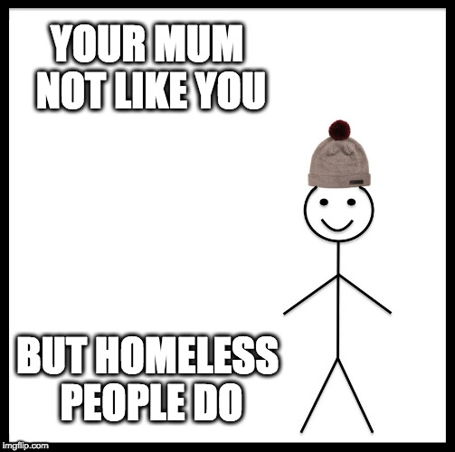 Be Like Bill | YOUR MUM NOT LIKE YOU; BUT HOMELESS PEOPLE DO | image tagged in memes,be like bill | made w/ Imgflip meme maker