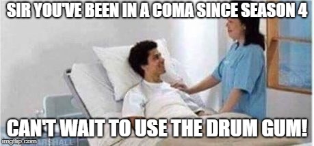 Sir, you've been in a coma | SIR YOU'VE BEEN IN A COMA SINCE SEASON 4; CAN'T WAIT TO USE THE DRUM GUM! | image tagged in sir you've been in a coma | made w/ Imgflip meme maker