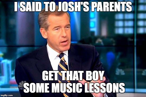 Brian Williams Was There 2 Meme | I SAID TO JOSH'S PARENTS GET THAT BOY SOME MUSIC LESSONS | image tagged in memes,brian williams was there 2 | made w/ Imgflip meme maker