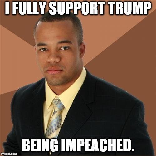 Successful Black Man | I FULLY SUPPORT TRUMP; BEING IMPEACHED. | image tagged in memes,successful black man | made w/ Imgflip meme maker