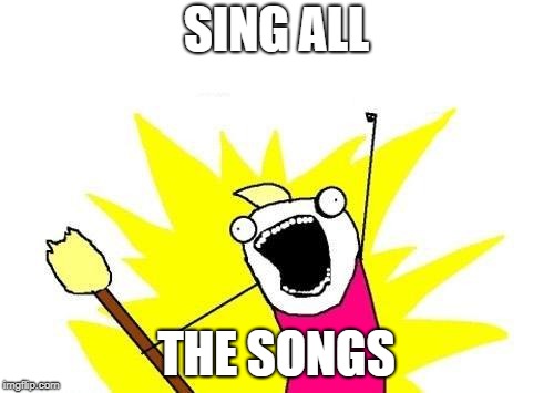 X All The Y Meme | SING ALL THE SONGS | image tagged in memes,x all the y | made w/ Imgflip meme maker