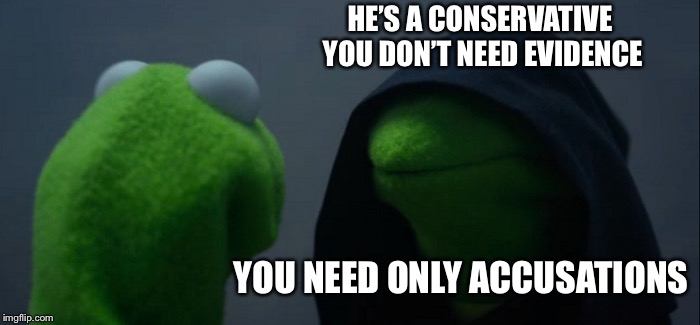 #metoo | HE’S A CONSERVATIVE YOU DON’T NEED EVIDENCE YOU NEED ONLY ACCUSATIONS | image tagged in memes,evil kermit,brett kavanaugh,metoo | made w/ Imgflip meme maker