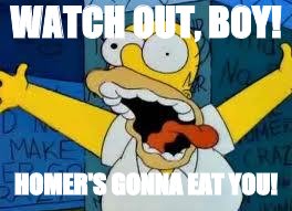 Homer Going Crazy | WATCH OUT, BOY! HOMER'S GONNA EAT YOU! | image tagged in homer going crazy | made w/ Imgflip meme maker