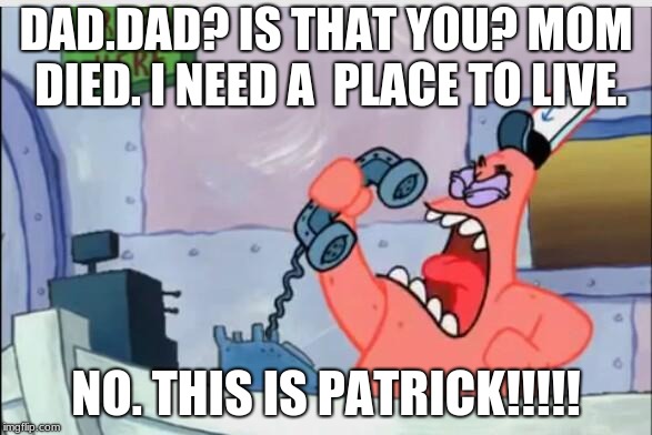 NO THIS IS PATRICK | DAD.DAD? IS THAT YOU? MOM DIED. I NEED A  PLACE TO LIVE. NO. THIS IS PATRICK!!!!! | image tagged in no this is patrick | made w/ Imgflip meme maker