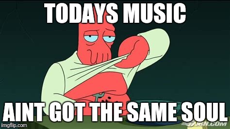 Zoidberg  | TODAYS MUSIC AINT GOT THE SAME SOUL | image tagged in zoidberg | made w/ Imgflip meme maker