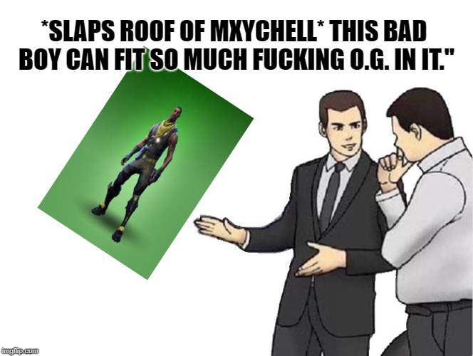 Car Salesman Slaps Hood Meme | *SLAPS ROOF OF MXYCHELL* THIS BAD BOY CAN FIT SO MUCH FUCKING O.G. IN IT." | image tagged in salesman slaps roof of | made w/ Imgflip meme maker