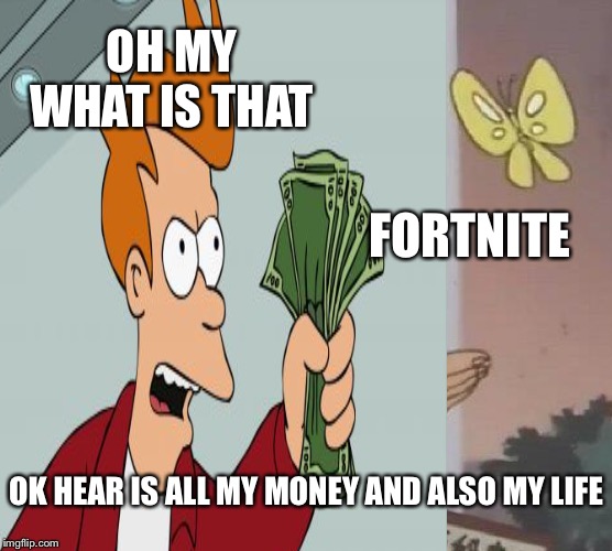 Shut up and take my money  | OH MY WHAT IS THAT; FORTNITE; OK HEAR IS ALL MY MONEY AND ALSO MY LIFE | image tagged in fortnite | made w/ Imgflip meme maker