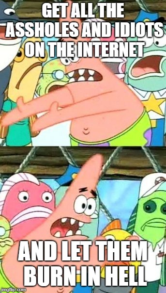 Put It Somewhere Else Patrick Meme | GET ALL THE ASSHOLES AND IDIOTS ON THE INTERNET; AND LET THEM BURN IN HELL | image tagged in memes,put it somewhere else patrick | made w/ Imgflip meme maker