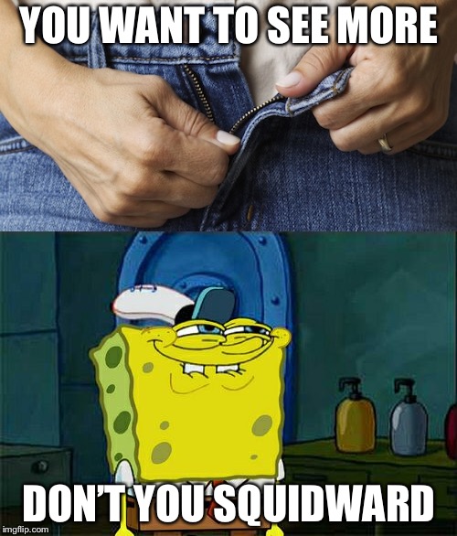 YOU WANT TO SEE MORE DON’T YOU SQUIDWARD | made w/ Imgflip meme maker