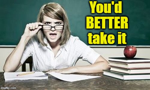 teacher | You'd BETTER take it | image tagged in teacher | made w/ Imgflip meme maker