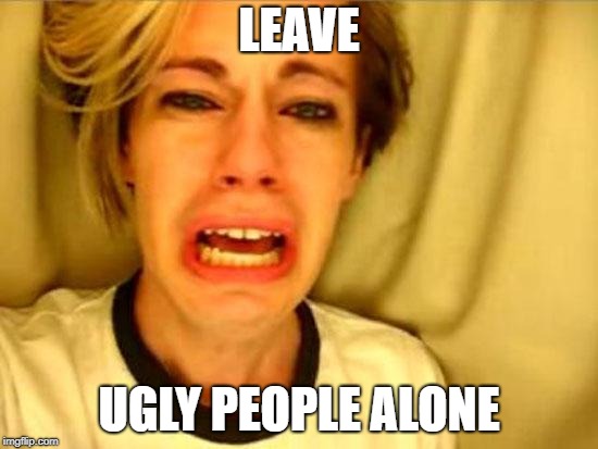 Leave Britney Alone | LEAVE UGLY PEOPLE ALONE | image tagged in leave britney alone | made w/ Imgflip meme maker