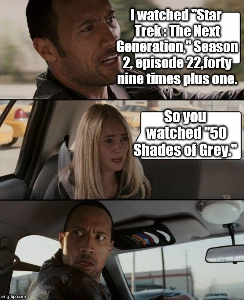 Not all of you will get this. | I watched "Star Trek : The Next Generation," Season 2, episode 22,forty nine times plus one. So you watched "50 Shades of Grey." | image tagged in the rock driving,star trek | made w/ Imgflip meme maker