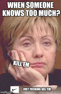 Tired Hillary | WHEN SOMEONE KNOWS TOO MUCH? KILL'EM; JUST FUCKING KILL'EM | image tagged in tired hillary | made w/ Imgflip meme maker