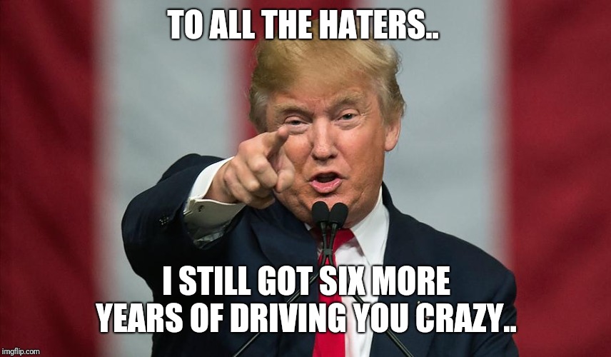 Donald Trump Birthday | TO ALL THE HATERS.. I STILL GOT SIX MORE YEARS OF DRIVING YOU CRAZY.. | image tagged in donald trump birthday | made w/ Imgflip meme maker