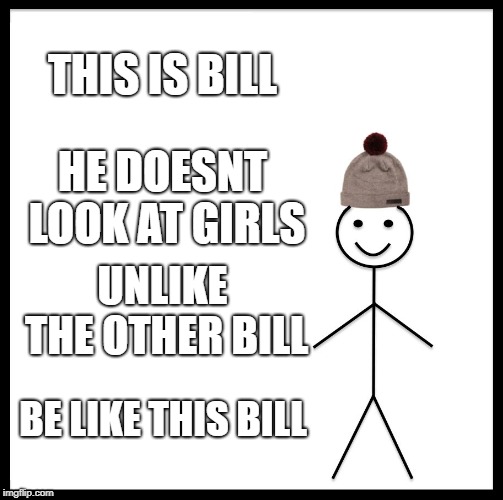 Be Like Bill Meme | THIS IS BILL; HE DOESNT LOOK AT GIRLS; UNLIKE THE OTHER BILL; BE LIKE THIS BILL | image tagged in memes,be like bill | made w/ Imgflip meme maker