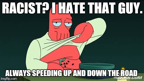 Zoidberg  | RACIST? I HATE THAT GUY. ALWAYS SPEEDING UP AND DOWN THE ROAD | image tagged in zoidberg | made w/ Imgflip meme maker