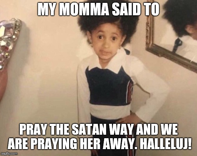 My Momma Said | MY MOMMA SAID TO; PRAY THE SATAN WAY AND WE ARE PRAYING HER AWAY. HALLELUJ! | image tagged in my momma said | made w/ Imgflip meme maker