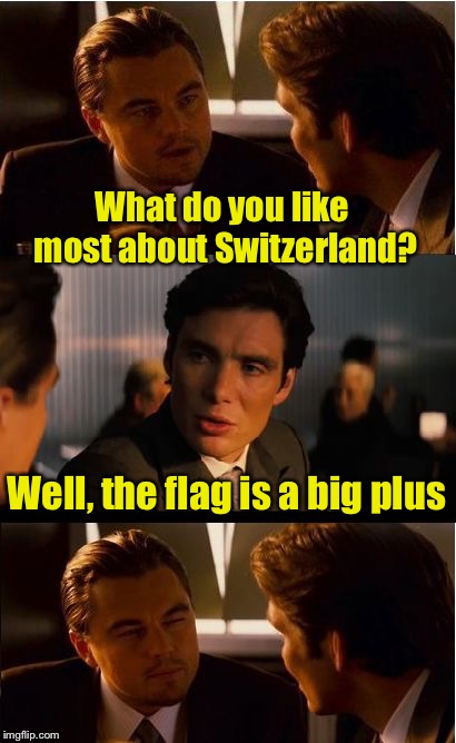 Travel log | What do you like most about Switzerland? Well, the flag is a big plus | image tagged in memes,inception,bad puns | made w/ Imgflip meme maker