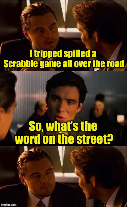 Trip-ple word score |  I tripped spilled a Scrabble game all over the road; So, what’s the word on the street? | image tagged in memes,inception,bad pun | made w/ Imgflip meme maker