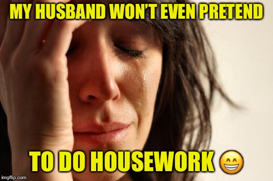 First World Problems Meme | MY HUSBAND WON’T EVEN PRETEND TO DO HOUSEWORK  | image tagged in memes,first world problems | made w/ Imgflip meme maker
