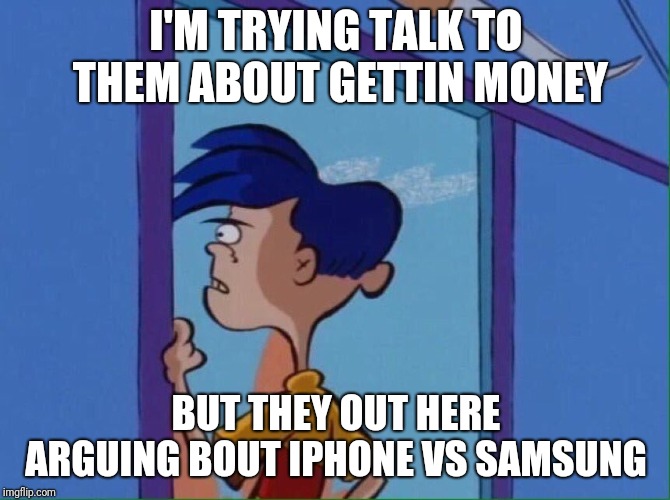 Hustle mentality | I'M TRYING TALK TO THEM ABOUT GETTIN MONEY; BUT THEY OUT HERE ARGUING BOUT IPHONE VS SAMSUNG | image tagged in rolf looking out window | made w/ Imgflip meme maker