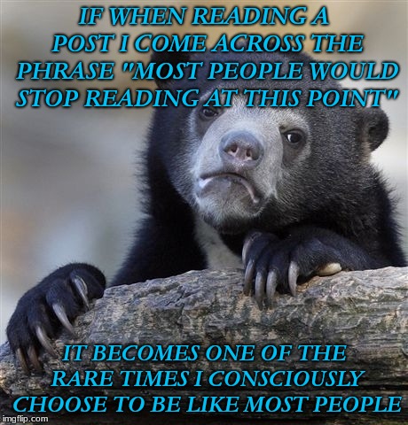 Playing the non conformity long game... | IF WHEN READING A POST I COME ACROSS THE PHRASE "MOST PEOPLE WOULD STOP READING AT THIS POINT"; IT BECOMES ONE OF THE RARE TIMES I CONSCIOUSLY CHOOSE TO BE LIKE MOST PEOPLE | image tagged in memes,confession bear | made w/ Imgflip meme maker