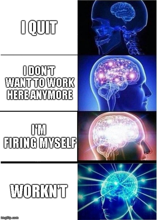 Expanding Brain Meme | I QUIT; I DON'T WANT TO WORK HERE ANYMORE; I'M FIRING MYSELF; WORKN'T | image tagged in memes,expanding brain | made w/ Imgflip meme maker