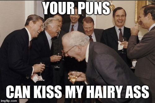 Laughing Men In Suits Meme | YOUR PUNS; CAN KISS MY HAIRY ASS | image tagged in memes,laughing men in suits | made w/ Imgflip meme maker
