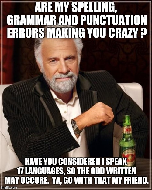 The Most Interesting Man In The World | ARE MY SPELLING, GRAMMAR AND PUNCTUATION ERRORS MAKING YOU CRAZY ? HAVE YOU CONSIDERED I SPEAK 17 LANGUAGES, SO THE ODD WRITTEN MAY OCCURE.  YA, GO WITH THAT MY FRIEND. | image tagged in memes,the most interesting man in the world | made w/ Imgflip meme maker