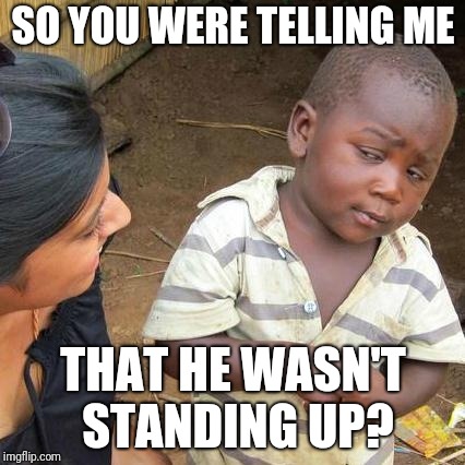 SO YOU WERE TELLING ME THAT HE WASN'T STANDING UP? | image tagged in memes,third world skeptical kid | made w/ Imgflip meme maker