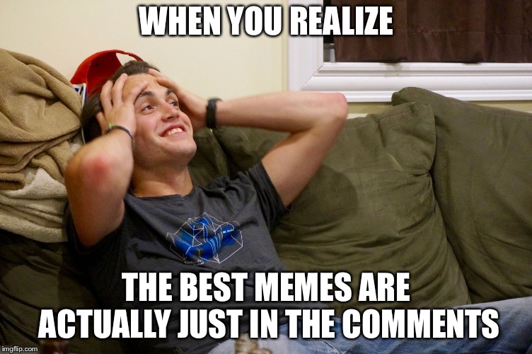    | WHEN YOU REALIZE; THE BEST MEMES ARE ACTUALLY JUST IN THE COMMENTS | image tagged in when you realize | made w/ Imgflip meme maker