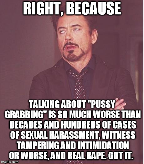 Face You Make Robert Downey Jr Meme | RIGHT, BECAUSE TALKING ABOUT "PUSSY GRABBING" IS SO MUCH WORSE THAN DECADES AND HUNDREDS OF CASES OF SEXUAL HARASSMENT, WITNESS TAMPERING AN | image tagged in memes,face you make robert downey jr | made w/ Imgflip meme maker
