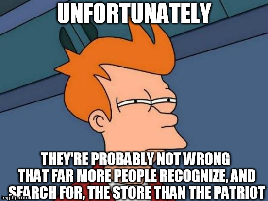 Futurama Fry Meme | UNFORTUNATELY THEY'RE PROBABLY NOT WRONG THAT FAR MORE PEOPLE RECOGNIZE, AND SEARCH FOR, THE STORE THAN THE PATRIOT | image tagged in memes,futurama fry | made w/ Imgflip meme maker