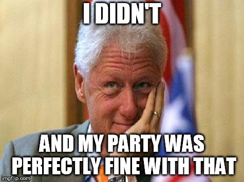 smiling bill clinton | I DIDN'T AND MY PARTY WAS PERFECTLY FINE WITH THAT | image tagged in smiling bill clinton | made w/ Imgflip meme maker