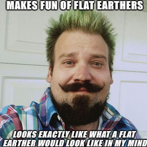 Got you pegged. | MAKES FUN OF FLAT EARTHERS; LOOKS EXACTLY LIKE WHAT A FLAT EARTHER WOULD LOOK LIKE IN MY MIND | image tagged in flat earth,flat earthers | made w/ Imgflip meme maker