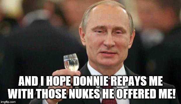 Putin wishes happy birthday | AND I HOPE DONNIE REPAYS ME WITH THOSE NUKES HE OFFERED ME! | image tagged in putin wishes happy birthday | made w/ Imgflip meme maker