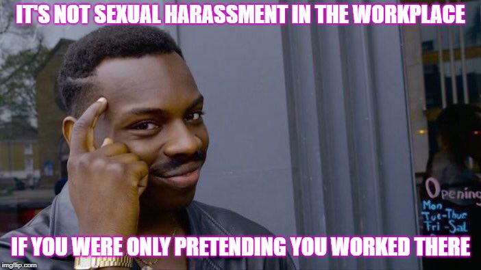 Sexual Harassment Fix | IT'S NOT SEXUAL HARASSMENT IN THE WORKPLACE; IF YOU WERE ONLY PRETENDING YOU WORKED THERE | image tagged in memes,roll safe think about it,sexual harassment | made w/ Imgflip meme maker