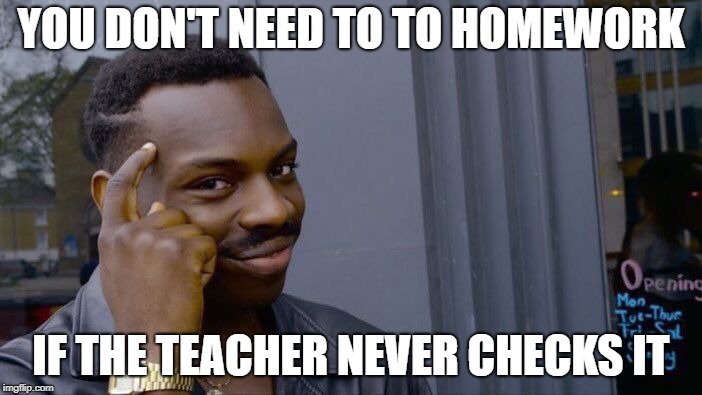 Roll Safe Think About It | YOU DON'T NEED TO TO HOMEWORK; IF THE TEACHER NEVER CHECKS IT | image tagged in memes,roll safe think about it | made w/ Imgflip meme maker