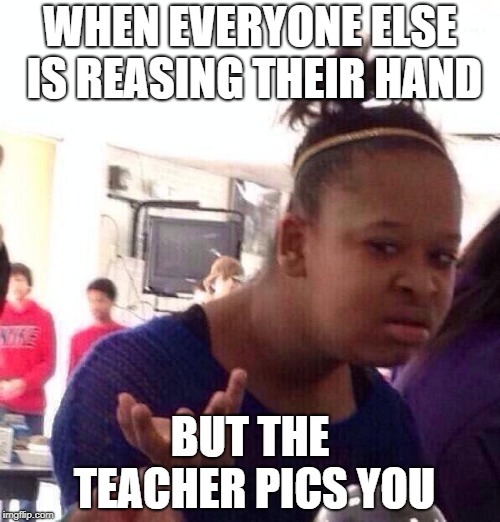 Black Girl Wat | WHEN EVERYONE ELSE IS REASING THEIR HAND; BUT THE TEACHER PICS YOU | image tagged in memes,black girl wat | made w/ Imgflip meme maker