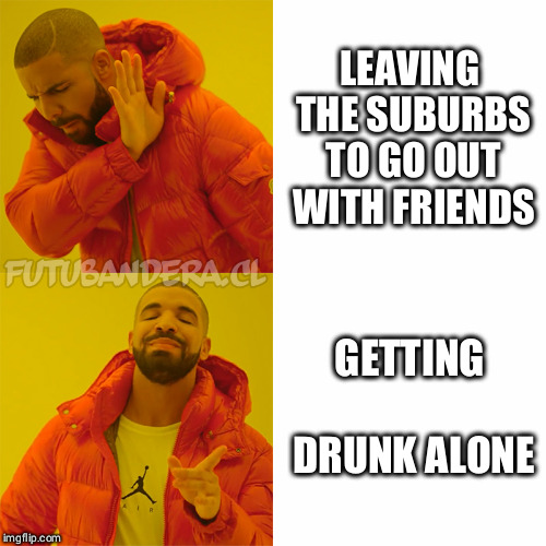 Drake Hotline Bling Meme | LEAVING THE SUBURBS TO GO OUT WITH FRIENDS; GETTING DRUNK ALONE | image tagged in drake | made w/ Imgflip meme maker