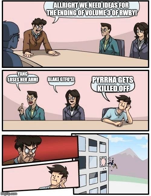 Boardroom Meeting Suggestion Meme | ALLRIGHT WE NEED IDEAS FOR THE ENDING OF VOLUME 3 OF RWBY! YANG LOSES HER ARM! BLAKE GTFO'S! PYRRHA GETS KILLED OFF | image tagged in memes,boardroom meeting suggestion | made w/ Imgflip meme maker