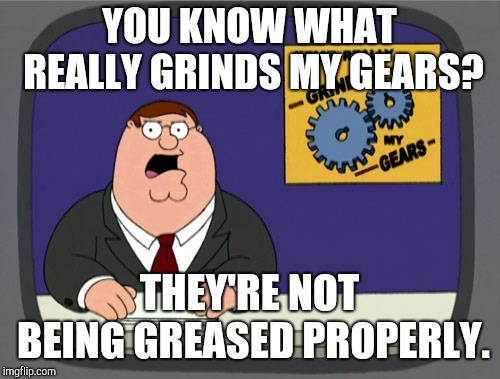 Peter Griffin News Meme | YOU KNOW WHAT REALLY GRINDS MY GEARS? THEY'RE NOT BEING GREASED PROPERLY. | image tagged in memes,peter griffin news | made w/ Imgflip meme maker