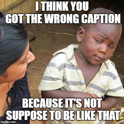 Third World Skeptical Kid Meme | I THINK YOU GOT THE WRONG CAPTION BECAUSE IT'S NOT SUPPOSE TO BE LIKE THAT | image tagged in memes,third world skeptical kid | made w/ Imgflip meme maker