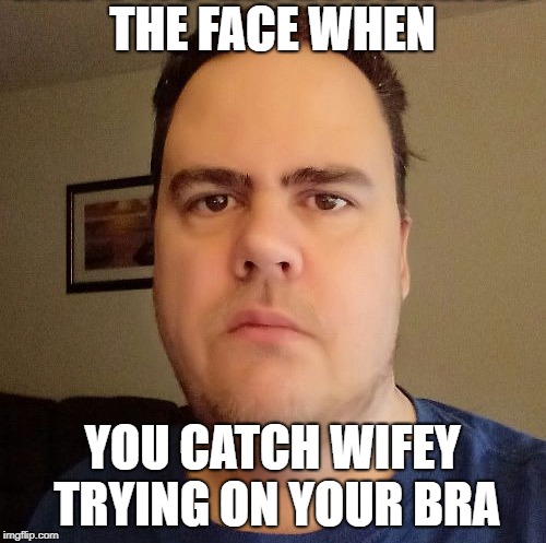 THE FACE WHEN YOU CATCH WIFEY TRYING ON YOUR BRA | made w/ Imgflip meme maker