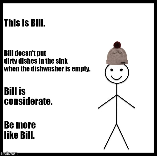Be Like Bill Meme | This is Bill. Bill doesn't put dirty dishes in the sink when the dishwasher is empty. Bill is considerate. Be more like Bill. | image tagged in memes,be like bill | made w/ Imgflip meme maker