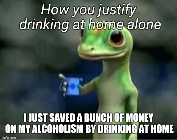 Geico Gecko | How you justify drinking at home alone; I JUST SAVED A BUNCH OF MONEY ON MY ALCOHOLISM BY DRINKING AT HOME | image tagged in geico gecko | made w/ Imgflip meme maker