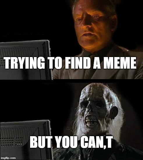 I'll Just Wait Here | TRYING TO FIND A MEME; BUT YOU CAN,T | image tagged in memes,ill just wait here | made w/ Imgflip meme maker
