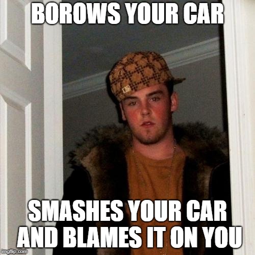 Scumbag Steve | BOROWS YOUR CAR; SMASHES YOUR CAR AND BLAMES IT ON YOU | image tagged in memes,scumbag steve | made w/ Imgflip meme maker